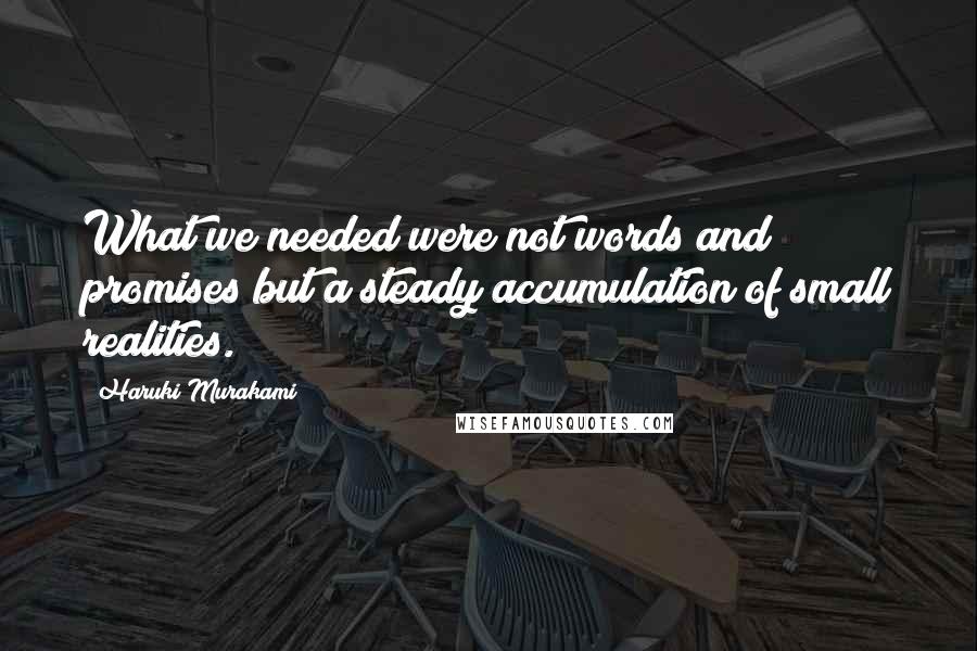 Haruki Murakami Quotes: What we needed were not words and promises but a steady accumulation of small realities.