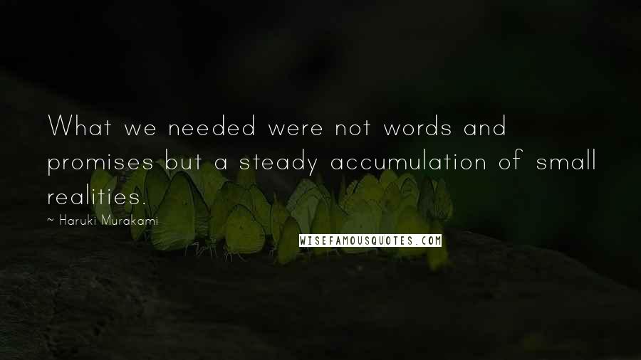 Haruki Murakami Quotes: What we needed were not words and promises but a steady accumulation of small realities.
