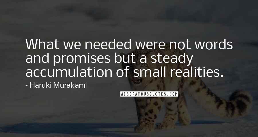 Haruki Murakami Quotes: What we needed were not words and promises but a steady accumulation of small realities.