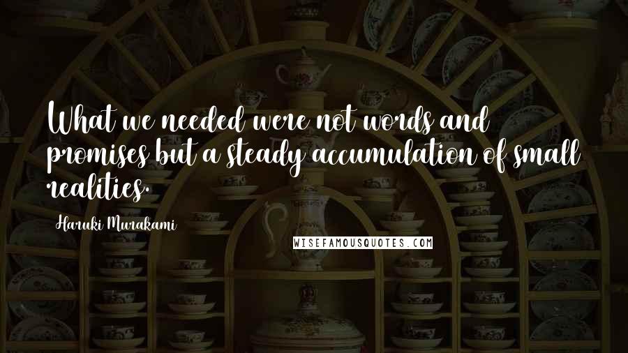 Haruki Murakami Quotes: What we needed were not words and promises but a steady accumulation of small realities.