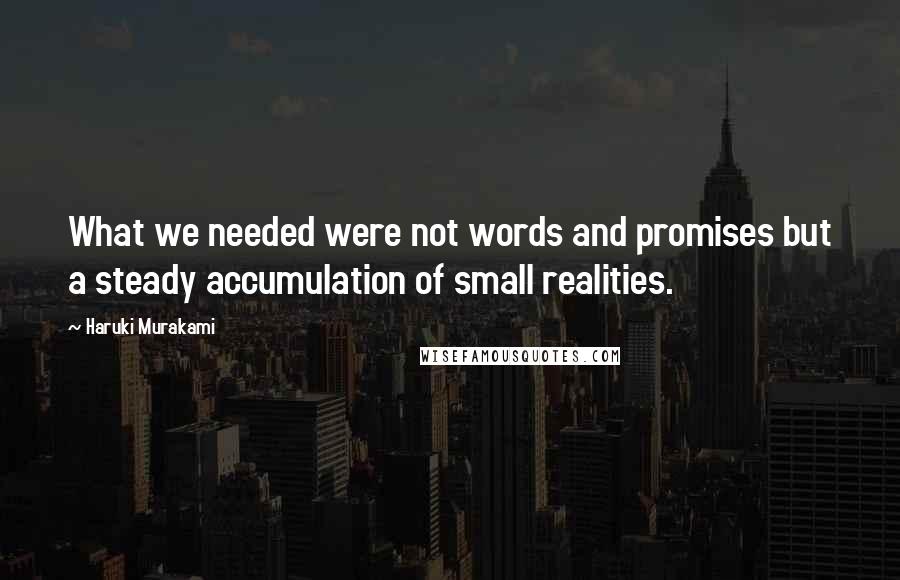 Haruki Murakami Quotes: What we needed were not words and promises but a steady accumulation of small realities.