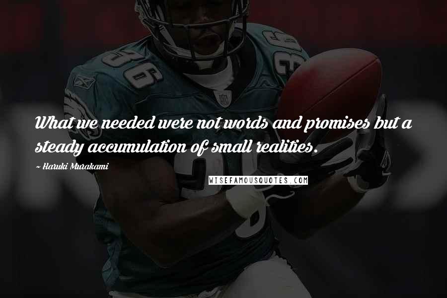 Haruki Murakami Quotes: What we needed were not words and promises but a steady accumulation of small realities.