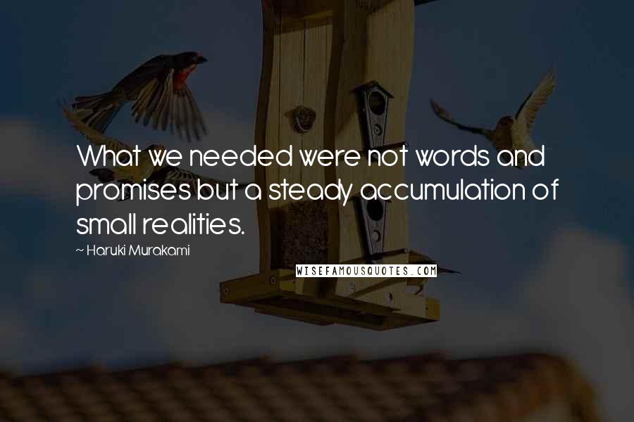 Haruki Murakami Quotes: What we needed were not words and promises but a steady accumulation of small realities.