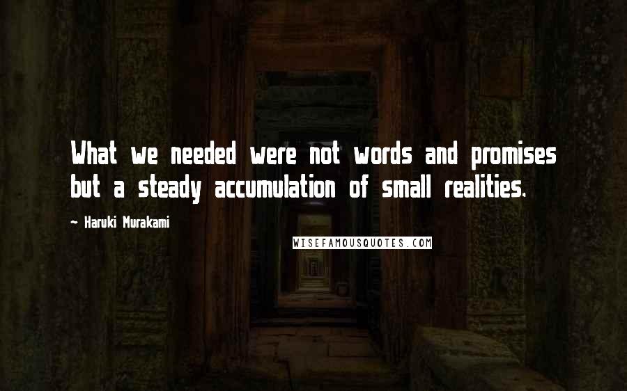 Haruki Murakami Quotes: What we needed were not words and promises but a steady accumulation of small realities.