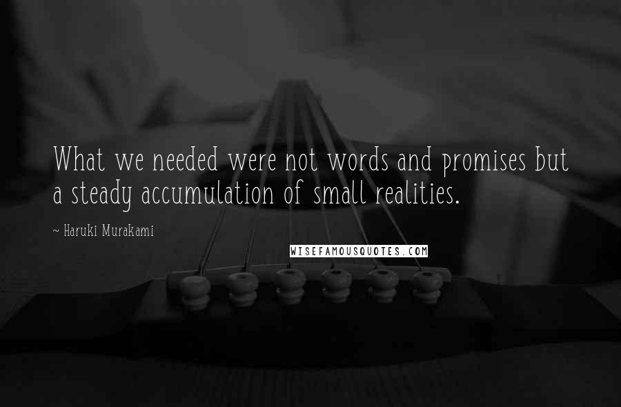 Haruki Murakami Quotes: What we needed were not words and promises but a steady accumulation of small realities.