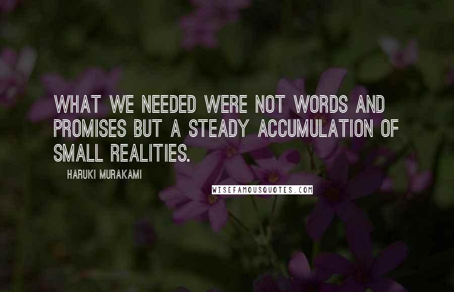 Haruki Murakami Quotes: What we needed were not words and promises but a steady accumulation of small realities.