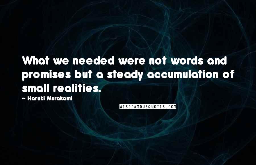 Haruki Murakami Quotes: What we needed were not words and promises but a steady accumulation of small realities.