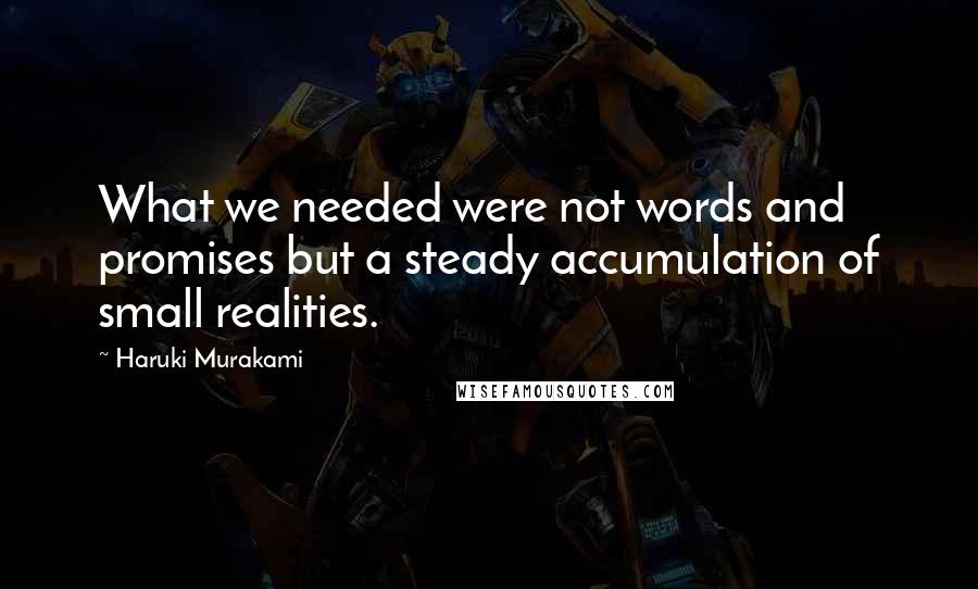 Haruki Murakami Quotes: What we needed were not words and promises but a steady accumulation of small realities.