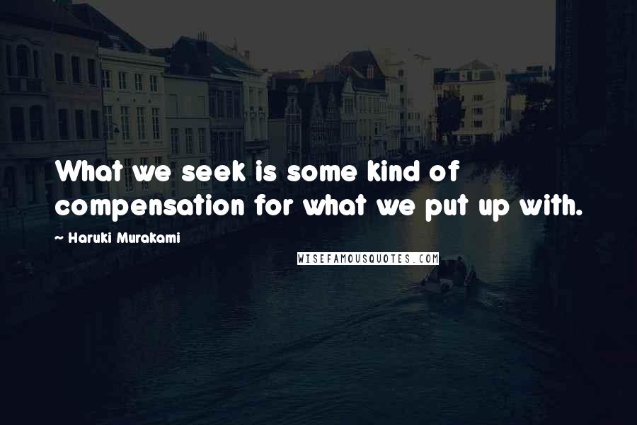 Haruki Murakami Quotes: What we seek is some kind of compensation for what we put up with.