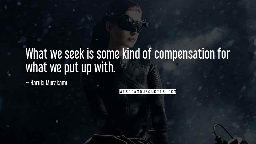 Haruki Murakami Quotes: What we seek is some kind of compensation for what we put up with.