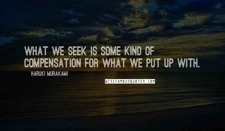 Haruki Murakami Quotes: What we seek is some kind of compensation for what we put up with.