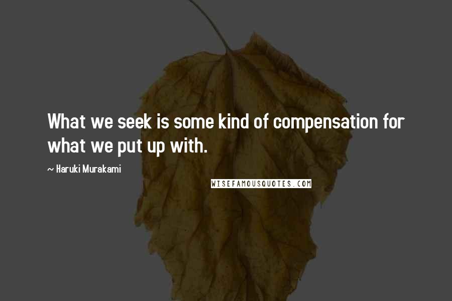 Haruki Murakami Quotes: What we seek is some kind of compensation for what we put up with.