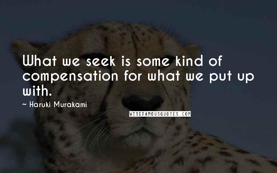 Haruki Murakami Quotes: What we seek is some kind of compensation for what we put up with.