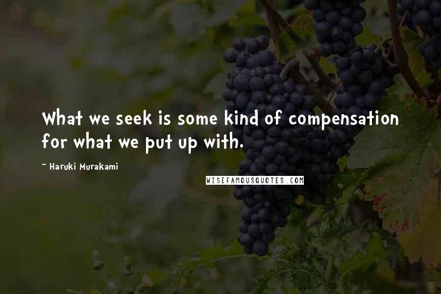 Haruki Murakami Quotes: What we seek is some kind of compensation for what we put up with.