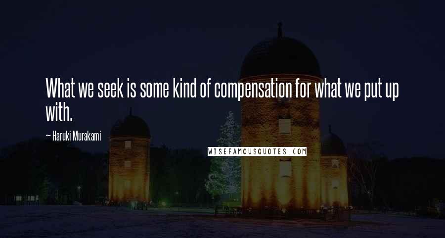 Haruki Murakami Quotes: What we seek is some kind of compensation for what we put up with.