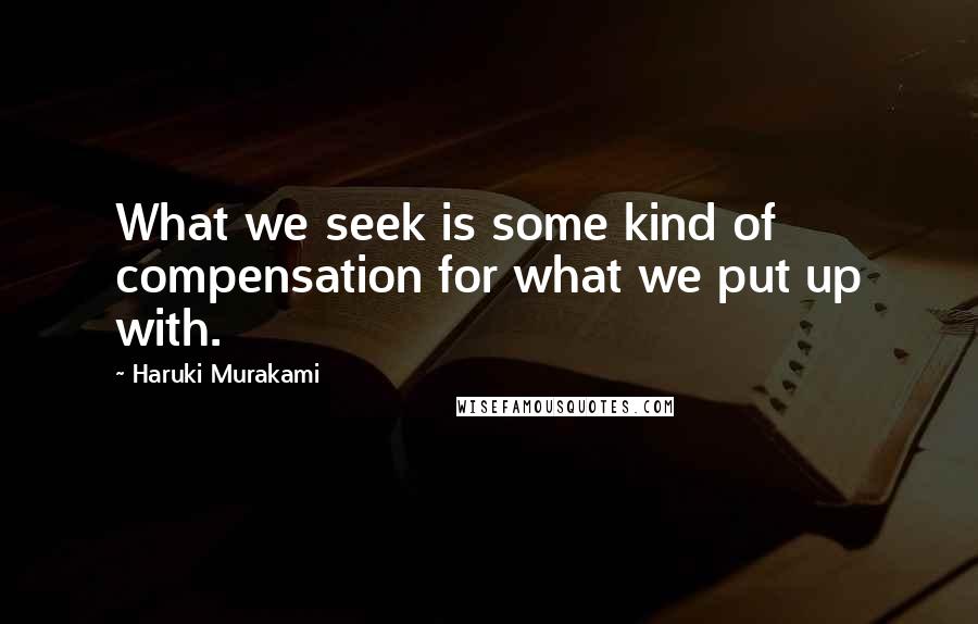 Haruki Murakami Quotes: What we seek is some kind of compensation for what we put up with.