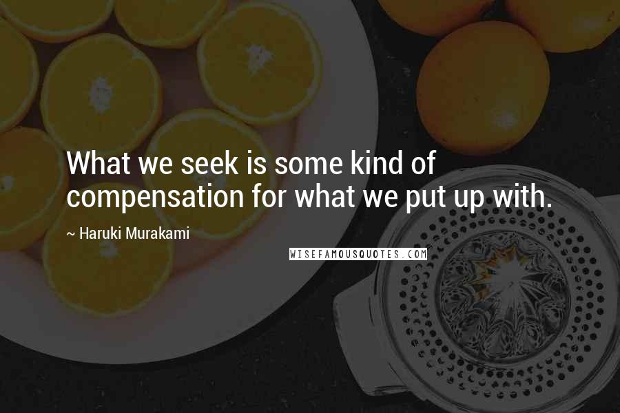 Haruki Murakami Quotes: What we seek is some kind of compensation for what we put up with.