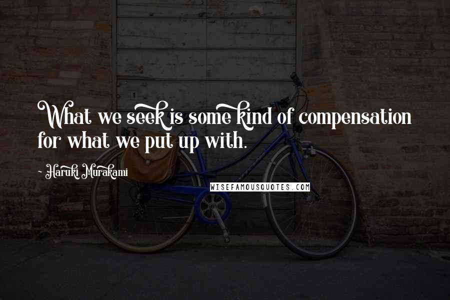 Haruki Murakami Quotes: What we seek is some kind of compensation for what we put up with.