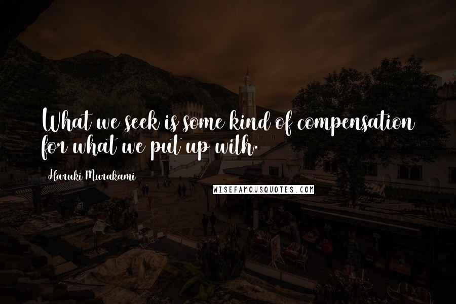 Haruki Murakami Quotes: What we seek is some kind of compensation for what we put up with.