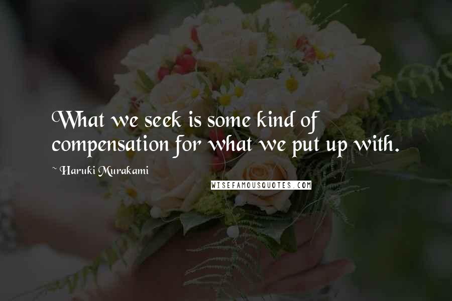 Haruki Murakami Quotes: What we seek is some kind of compensation for what we put up with.