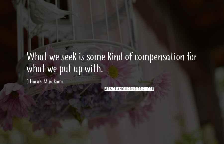 Haruki Murakami Quotes: What we seek is some kind of compensation for what we put up with.