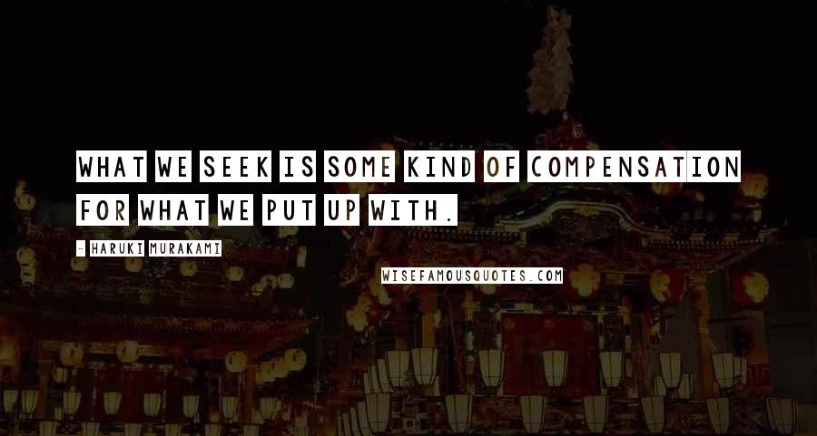 Haruki Murakami Quotes: What we seek is some kind of compensation for what we put up with.