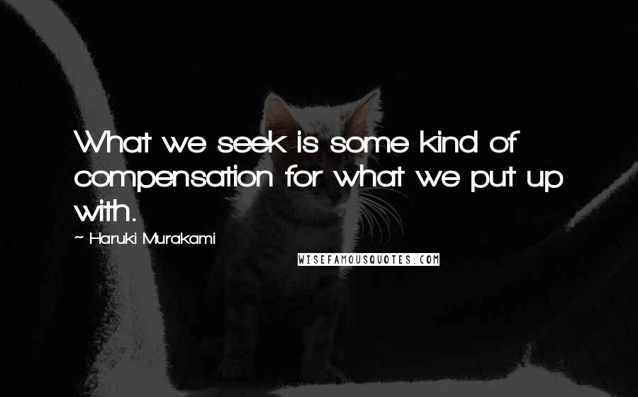 Haruki Murakami Quotes: What we seek is some kind of compensation for what we put up with.