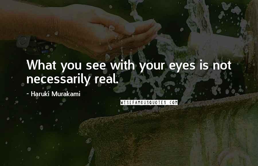 Haruki Murakami Quotes: What you see with your eyes is not necessarily real.