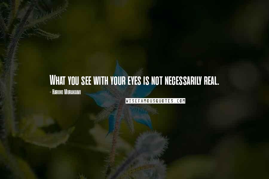 Haruki Murakami Quotes: What you see with your eyes is not necessarily real.