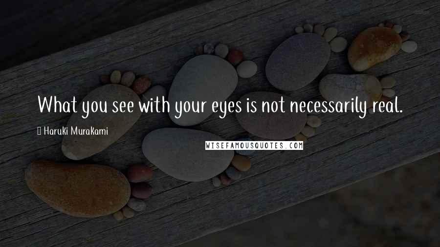 Haruki Murakami Quotes: What you see with your eyes is not necessarily real.