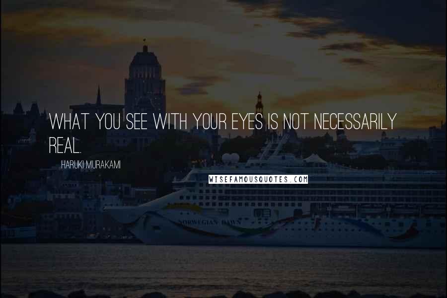 Haruki Murakami Quotes: What you see with your eyes is not necessarily real.