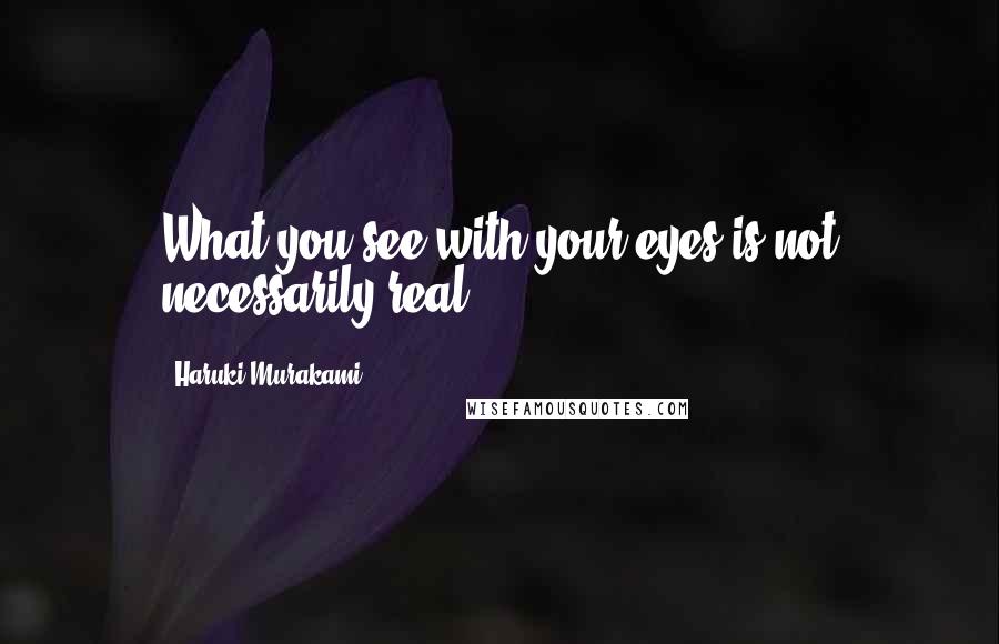 Haruki Murakami Quotes: What you see with your eyes is not necessarily real.