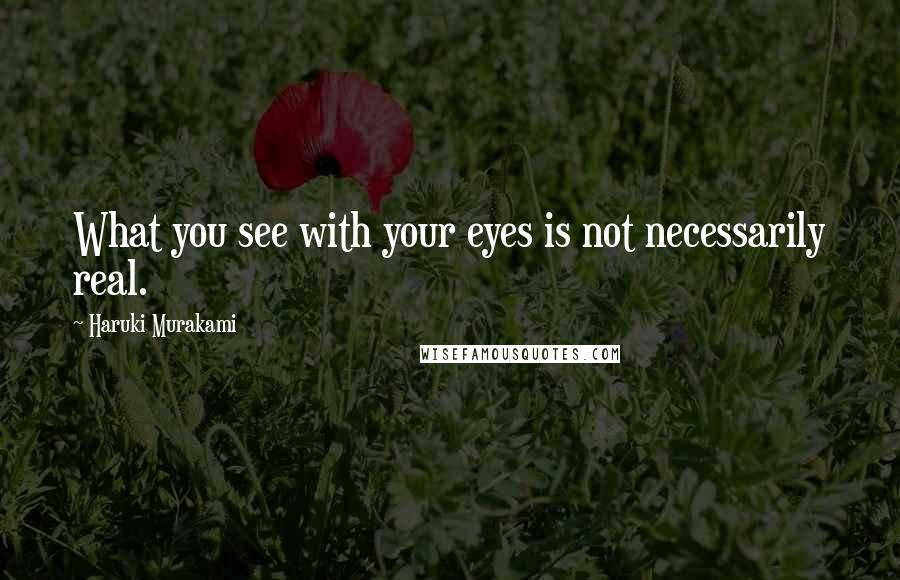 Haruki Murakami Quotes: What you see with your eyes is not necessarily real.