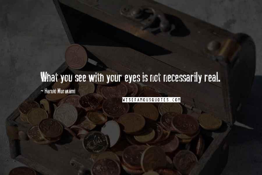 Haruki Murakami Quotes: What you see with your eyes is not necessarily real.