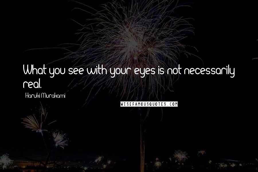 Haruki Murakami Quotes: What you see with your eyes is not necessarily real.