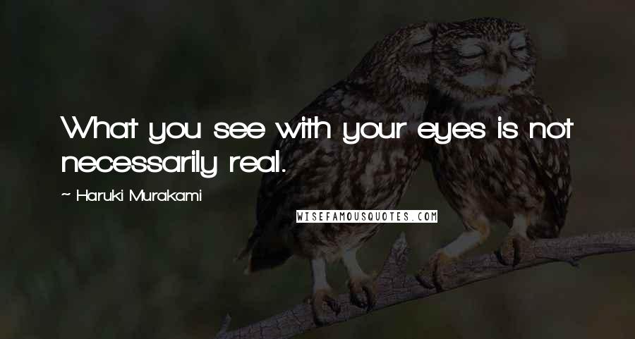 Haruki Murakami Quotes: What you see with your eyes is not necessarily real.
