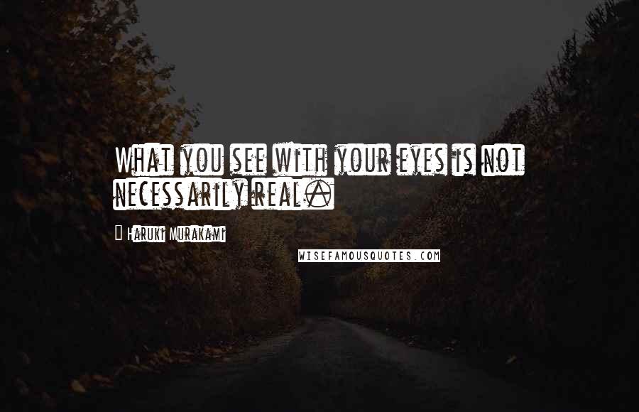 Haruki Murakami Quotes: What you see with your eyes is not necessarily real.