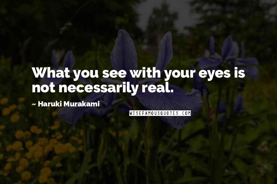 Haruki Murakami Quotes: What you see with your eyes is not necessarily real.