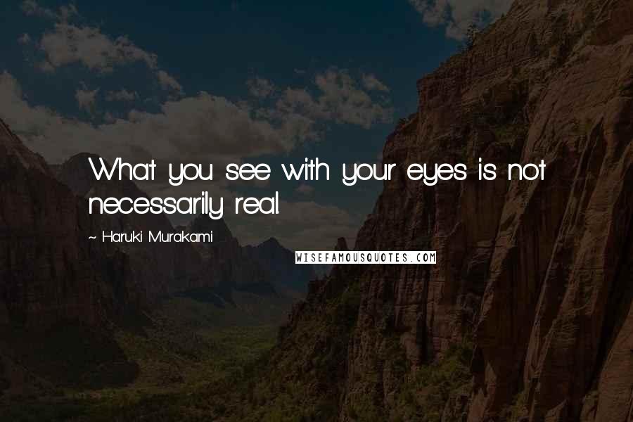 Haruki Murakami Quotes: What you see with your eyes is not necessarily real.