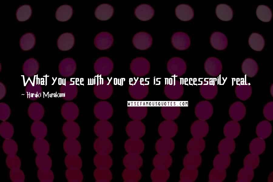 Haruki Murakami Quotes: What you see with your eyes is not necessarily real.