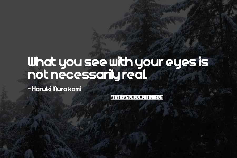 Haruki Murakami Quotes: What you see with your eyes is not necessarily real.