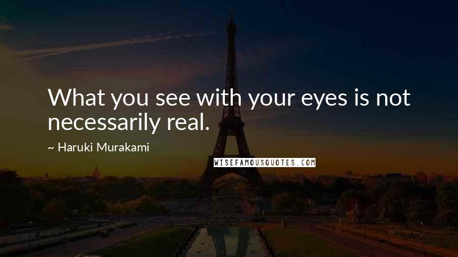 Haruki Murakami Quotes: What you see with your eyes is not necessarily real.