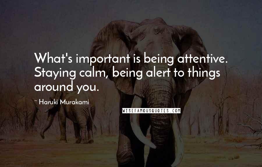 Haruki Murakami Quotes: What's important is being attentive. Staying calm, being alert to things around you.