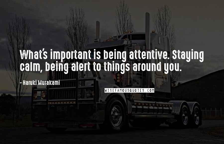 Haruki Murakami Quotes: What's important is being attentive. Staying calm, being alert to things around you.