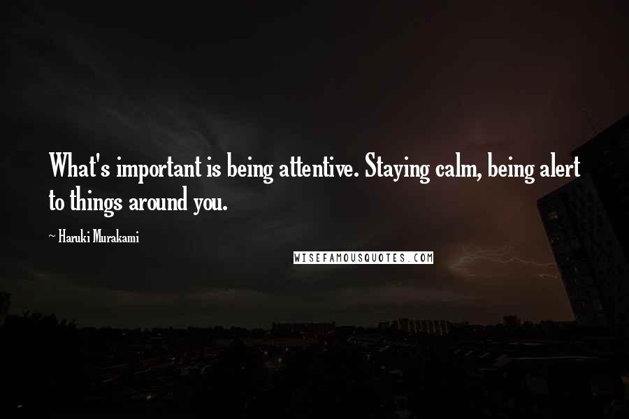 Haruki Murakami Quotes: What's important is being attentive. Staying calm, being alert to things around you.