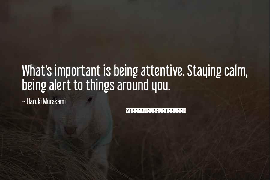 Haruki Murakami Quotes: What's important is being attentive. Staying calm, being alert to things around you.