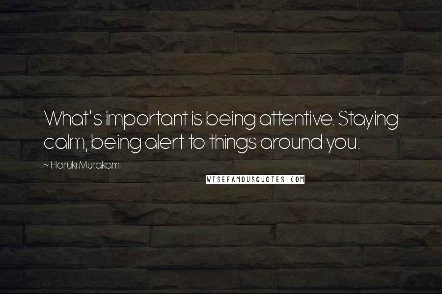 Haruki Murakami Quotes: What's important is being attentive. Staying calm, being alert to things around you.