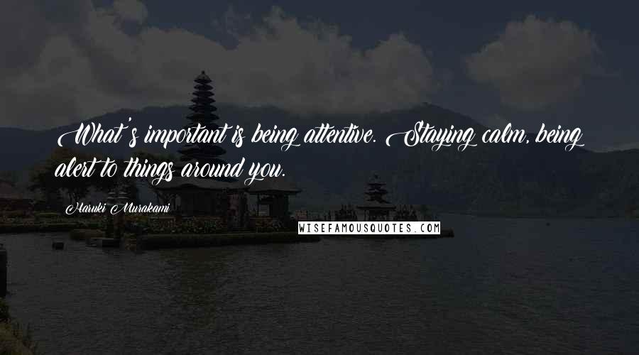 Haruki Murakami Quotes: What's important is being attentive. Staying calm, being alert to things around you.