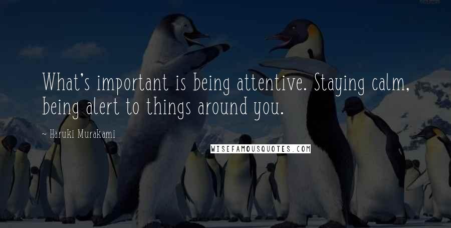 Haruki Murakami Quotes: What's important is being attentive. Staying calm, being alert to things around you.