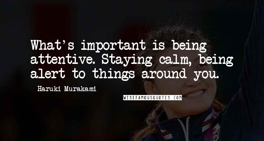 Haruki Murakami Quotes: What's important is being attentive. Staying calm, being alert to things around you.